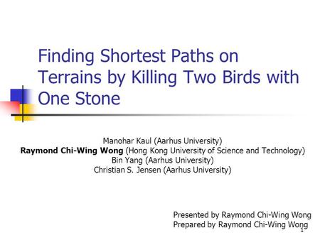1 Finding Shortest Paths on Terrains by Killing Two Birds with One Stone Manohar Kaul (Aarhus University) Raymond Chi-Wing Wong (Hong Kong University of.