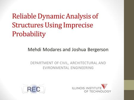 Reliable Dynamic Analysis of Structures Using Imprecise Probability Mehdi Modares and Joshua Bergerson DEPARTMENT OF CIVIL, ARCHITECTURAL AND EVIRONMENTAL.