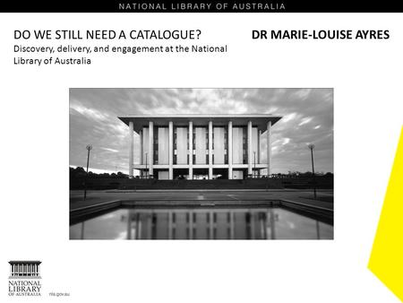 DO WE STILL NEED A CATALOGUE? Discovery, delivery, and engagement at the National Library of Australia DR MARIE-LOUISE AYRES.