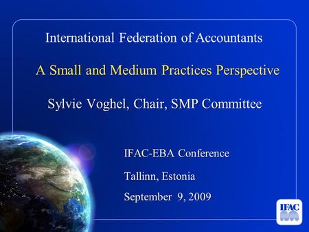 International Federation of Accountants A Small and Medium Practices Perspective Sylvie Voghel, Chair, SMP Committee IFAC-EBA Conference Tallinn, Estonia.