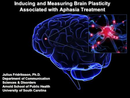 Inducing and Measuring Brain Plasticity Associated with Aphasia Treatment Julius Fridriksson, Ph.D. Department of Communication Sciences & Disorders Arnold.