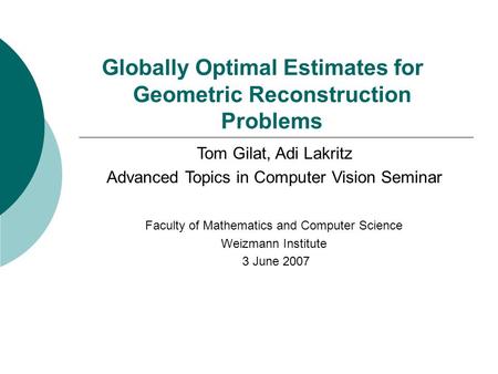 Globally Optimal Estimates for Geometric Reconstruction Problems Tom Gilat, Adi Lakritz Advanced Topics in Computer Vision Seminar Faculty of Mathematics.
