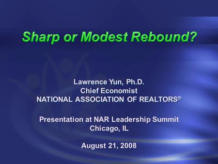 Presentation at NAR Leadership Summit Chicago, IL August 21, 2008 Presentation at NAR Leadership Summit Chicago, IL August 21, 2008 Lawrence Yun, Ph.D.