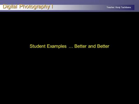 Teacher: Kenji Tachibana Digital Photography I Student Examples … Better and Better.