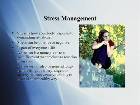 Stress Management  Stress is how your body responds to demanding situations.  Stress can be positive or negative.  Is part of everyone's life  A stressor.