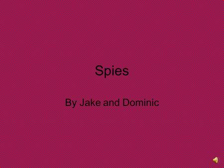 Spies By Jake and Dominic What is a Spy? A spy is someone who works secretly for one government or military to obtain information about troop movement,