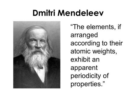 Dmitri Mendeleev “The elements, if arranged according to their atomic weights, exhibit an apparent periodicity of properties.”