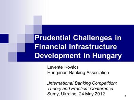 Prudential Challenges in Financial Infrastructure Development in Hungary Levente Kovács Hungarian Banking Association „International Banking Competition: