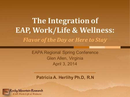 EAP, Work/Life & Wellness The Integration of EAP, Work/Life & Wellness: EAPA Regional Spring Conference Glen Allen, Virginia April 3, 2014 Patricia A.