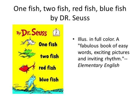 One fish, two fish, red fish, blue fish by DR. Seuss Illus. in full color. A fabulous book of easy words, exciting pictures and inviting rhythm.-- Elementary.