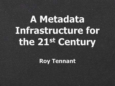 Roy Tennant A Metadata Infrastructure for the 21 st Century.