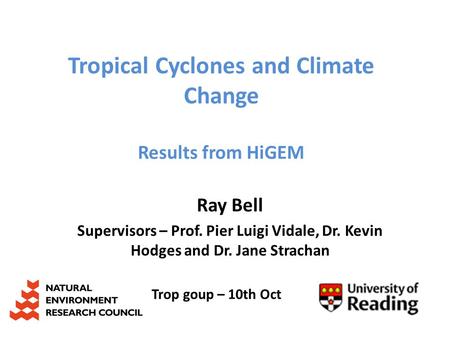 Tropical Cyclones and Climate Change Results from HiGEM Ray Bell Supervisors – Prof. Pier Luigi Vidale, Dr. Kevin Hodges and Dr. Jane Strachan Trop goup.