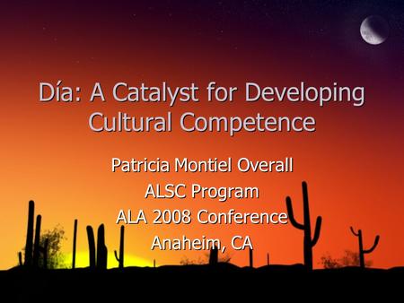 Día: A Catalyst for Developing Cultural Competence Patricia Montiel Overall ALSC Program ALA 2008 Conference Anaheim, CA Patricia Montiel Overall ALSC.