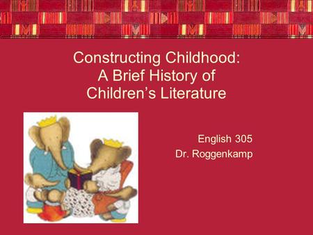 Constructing Childhood: A Brief History of Children’s Literature English 305 Dr. Roggenkamp.