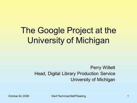 October 24, 2006Merit Technical Staff Meeting1 The Google Project at the University of Michigan Perry Willett Head, Digital Library Production Service.