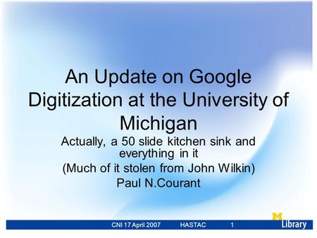 CNI 17 April 2007 HASTAC 23 Feb 2007 1 An Update on Google Digitization at the University of Michigan Actually, a 50 slide kitchen sink and everything.