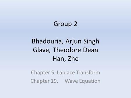 Group 2 Bhadouria, Arjun Singh Glave, Theodore Dean Han, Zhe Chapter 5. Laplace Transform Chapter 19. Wave Equation.