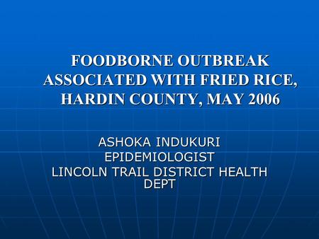 FOODBORNE OUTBREAK ASSOCIATED WITH FRIED RICE, HARDIN COUNTY, MAY 2006 ASHOKA INDUKURI EPIDEMIOLOGIST LINCOLN TRAIL DISTRICT HEALTH DEPT.
