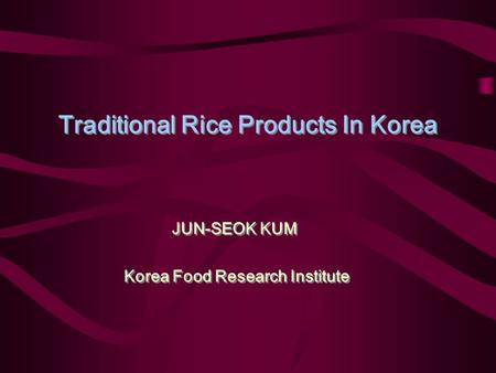 Traditional Rice Products In Korea JUN-SEOK KUM Korea Food Research Institute JUN-SEOK KUM Korea Food Research Institute.