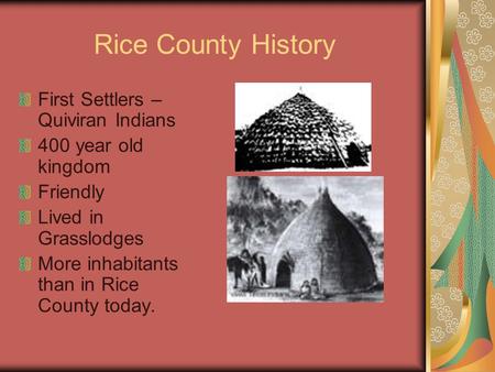 Rice County History First Settlers – Quiviran Indians 400 year old kingdom Friendly Lived in Grasslodges More inhabitants than in Rice County today.