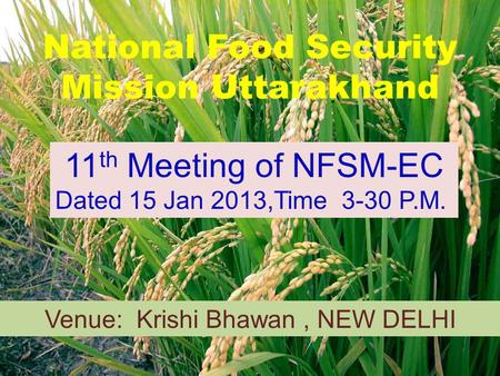 National Food Security Mission Uttarakhand 11 th Meeting of NFSM-EC Dated 15 Jan 2013,Time 3-30 P.M. Venue: Krishi Bhawan, NEW DELHI.