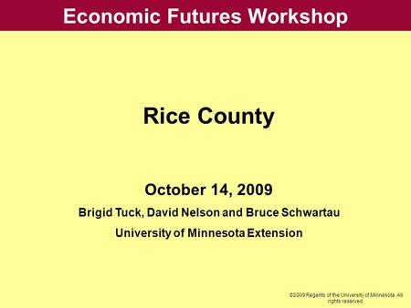 Economic Futures Workshop Rice County October 14, 2009 Brigid Tuck, David Nelson and Bruce Schwartau University of Minnesota Extension ©2009 Regents of.