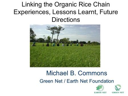Linking the Organic Rice Chain Experiences, Lessons Learnt, Future Directions Michael B. Commons Green Net / Earth Net Foundation.