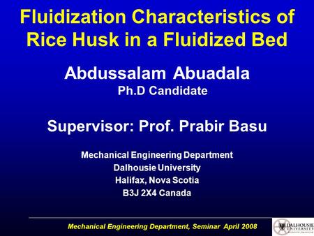 Mechanical Engineering Department, Seminar April 2008 Fluidization Characteristics of Rice Husk in a Fluidized Bed Abdussalam Abuadala Ph.D Candidate Supervisor: