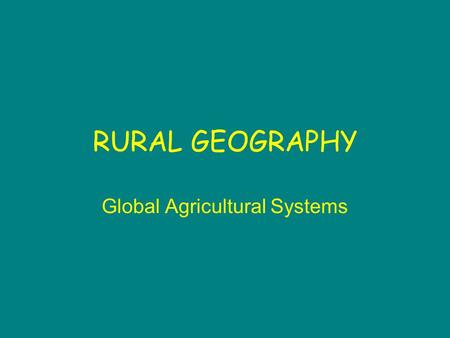 RURAL GEOGRAPHY Global Agricultural Systems. Agriculture Part of a complex system Operates at different levels of intensity in different parts of the.