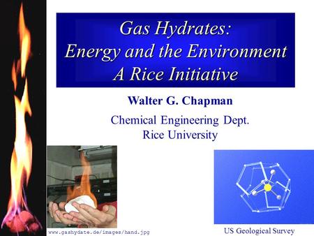 RICE UNIVERSITY 1 Gas Hydrates: Energy and the Environment A Rice Initiative Walter G. Chapman Chemical Engineering Dept. Rice University www.gashydate.de/images/hand.jpg.