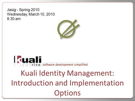 Kuali Identity Management: Introduction and Implementation Options Jasig - Spring 2010 Wednesday, March 10, 2010 8:30 am.