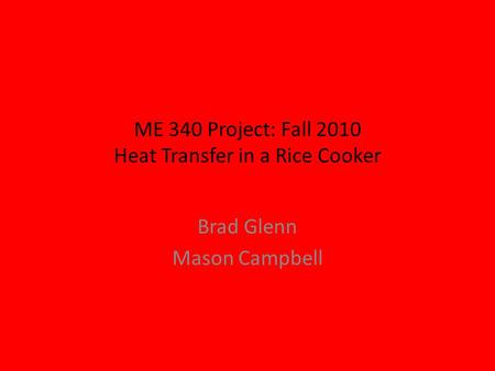 ME 340 Project: Fall 2010 Heat Transfer in a Rice Cooker Brad Glenn Mason Campbell.