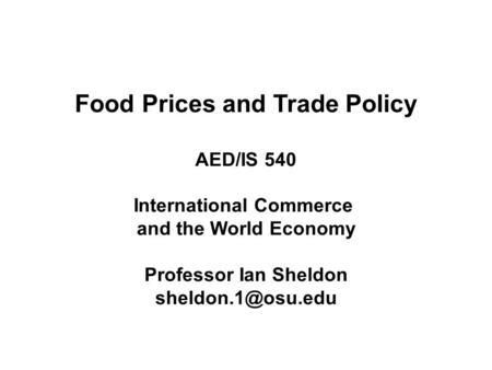 Food Prices and Trade Policy AED/IS 540 International Commerce and the World Economy Professor Ian Sheldon