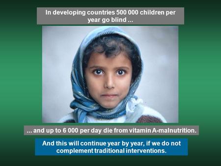 In developing countries 500 000 children per year go blind...... and up to 6 000 per day die from vitamin A-malnutrition. And this will continue year by.