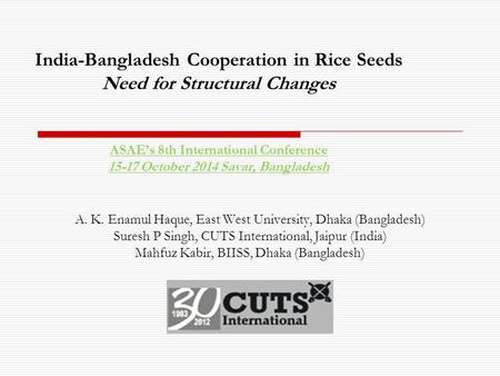 India-Bangladesh Cooperation in Rice Seeds Need for Structural Changes ASAE’s 8th International Conference 15-17 October 2014 Savar, Bangladesh A. K. Enamul.