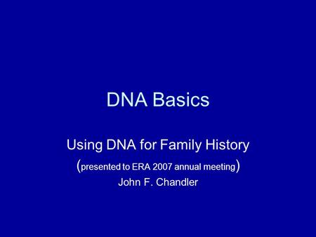 DNA Basics Using DNA for Family History ( presented to ERA 2007 annual meeting ) John F. Chandler.
