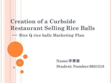 Creation of a Curbside Restaurant Selling Rice Balls — Rice Q rice balls Marketing Plan Name: 李惠敏 Student Number:9631518 1.