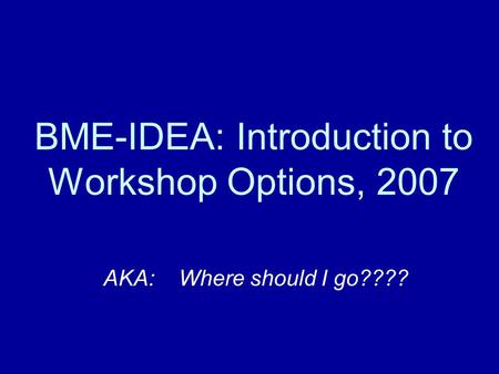 BME-IDEA: Introduction to Workshop Options, 2007 AKA: Where should I go????