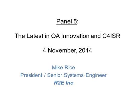 Panel 5: The Latest in OA Innovation and C4ISR 4 November, 2014 Mike Rice President / Senior Systems Engineer R2E Inc.