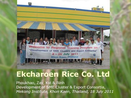 Ekcharoen Rice Co. Ltd Phoukhao, Zay, Kyi & Binh Development of SME Cluster & Export Consortia, Mekong Institute, Khon Kaen, Thailand, 18 July 2011.