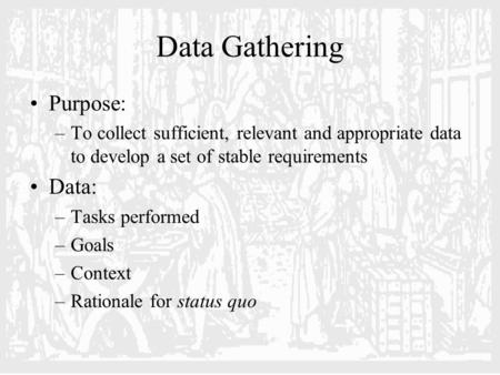 Data Gathering Purpose: –To collect sufficient, relevant and appropriate data to develop a set of stable requirements Data: –Tasks performed –Goals –Context.