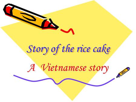 Story of the rice cake Story of the rice cake A Vietnamese story.