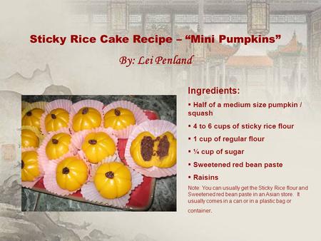 Sticky Rice Cake Recipe – “Mini Pumpkins” By: Lei Penland Ingredients:  Half of a medium size pumpkin / squash  4 to 6 cups of sticky rice flour  1.