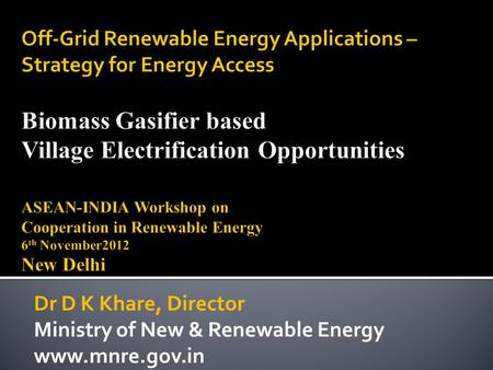 Off-Grid Renewable Energy Applications – Strategy for Energy Access Biomass Gasifier based Village Electrification Opportunities ASEAN-INDIA Workshop on.