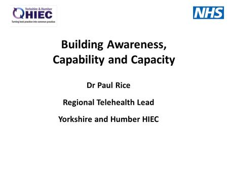 Dr Paul Rice Regional Telehealth Lead Yorkshire and Humber HIEC Building Awareness, Capability and Capacity.