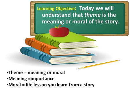 Learning Objective : Today we will understand that theme is the meaning or moral of the story. Theme = meaning or moral Meaning =importance Moral = life.