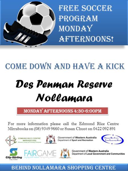 Come down and have a kick Free soccer program Monday afternoons! Behind Nollamara shopping centre Des Penman Reserve Nollamara Monday Afternoons 4:30-6:00pm.