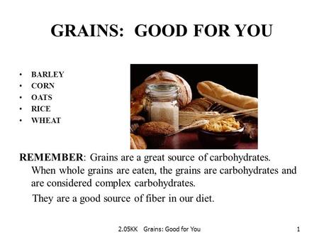2.05KK Grains: Good for You1 GRAINS: GOOD FOR YOU BARLEY CORN OATS RICE WHEAT REMEMBER: Grains are a great source of carbohydrates. When whole grains.