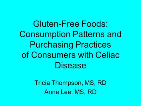 Gluten-Free Foods: Consumption Patterns and Purchasing Practices of Consumers with Celiac Disease Tricia Thompson, MS, RD Anne Lee, MS, RD.
