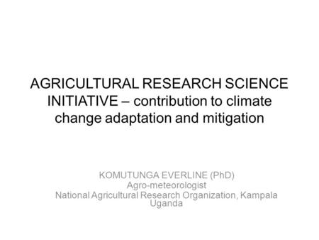 AGRICULTURAL RESEARCH SCIENCE INITIATIVE – contribution to climate change adaptation and mitigation KOMUTUNGA EVERLINE (PhD) Agro-meteorologist National.